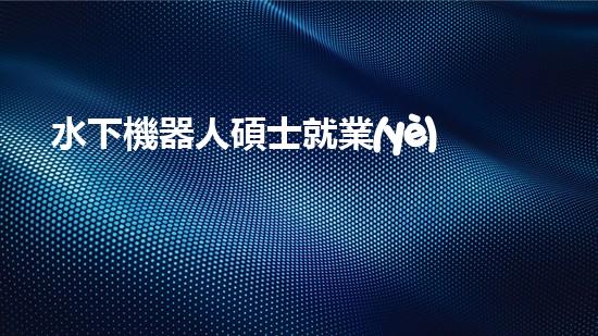 水下機器人碩士就業(yè)：深海秘境的黃金機遇！
